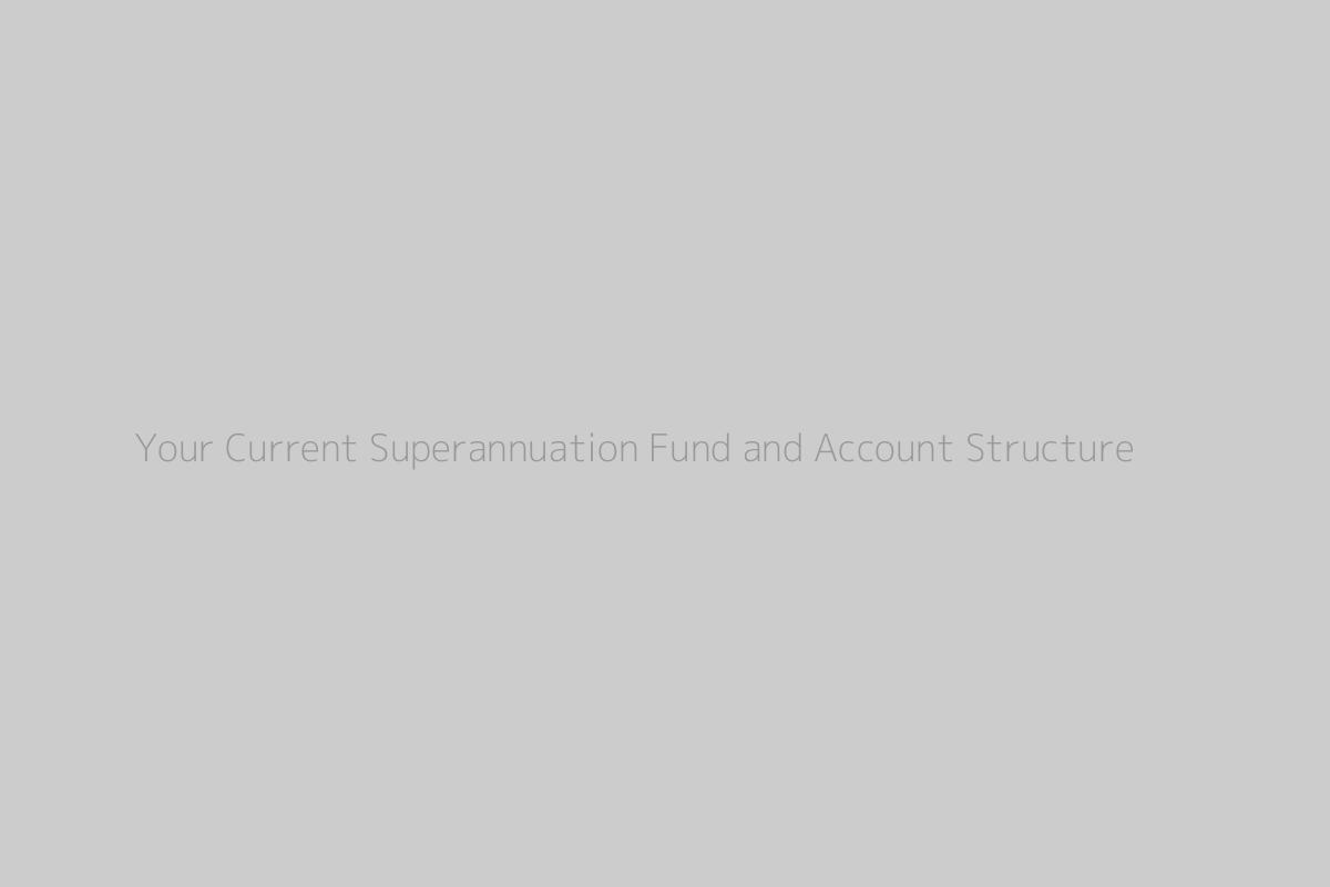 Your Current Superannuation Fund and Account Structure